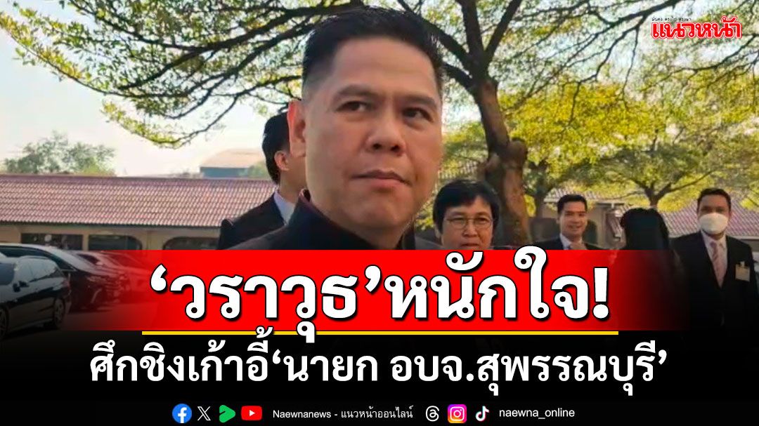 ‘วราวุธ’ยอมรับหนักใจ! ศึกชิงเก้าอี้‘นายก อบจ.สุพรรณบุรี’