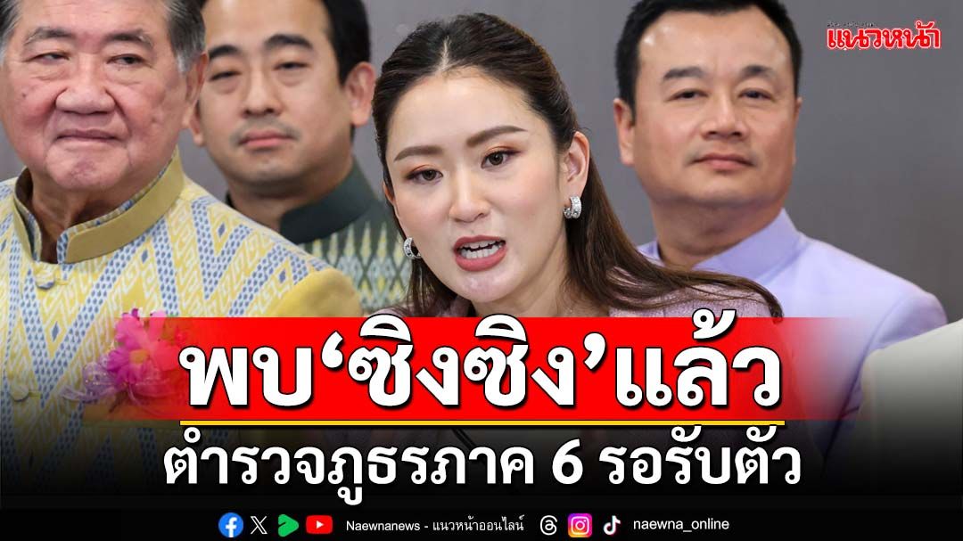 ‘นายกฯอิ๊งค์’เผยพบ‘ซิงซิง’ดาราจีนแล้ว ตำรวจภูธรภาค 6 รอรับตัว