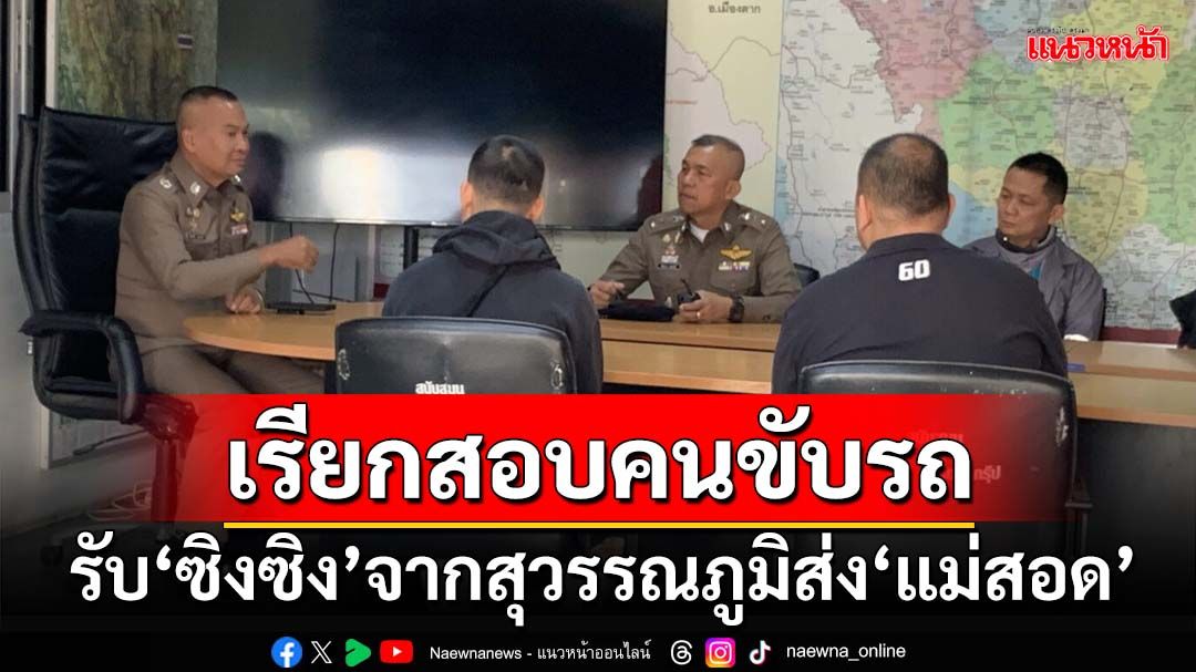 เรียกสอบคนขับรถ รับ‘ซิงซิง’จากสุวรรณภูมิส่ง‘แม่สอด’ ก่อนปิกอัพรับต่อส่งชายแดน