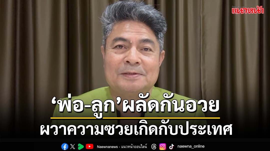 ‘พ่อ-ลูก’ชินวัตรผลัดกันอวย ผวาความซวยเกิดกับประเทศชาติ