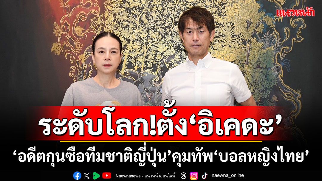 ระดับโลก!ตั้ง‘อิเคดะ’ ‘อดีตกุนซือทีมชาติญี่ปุ่น’คุมทัพ‘บอลหญิงไทย’