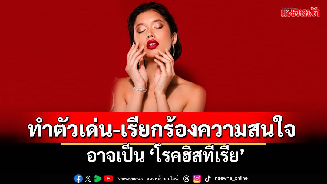 เบื้องหลังคนที่ชอบเรียกร้องความสนใจ ทำตัวเด่น อาจเป็น ‘โรคฮิสทีเรีย’