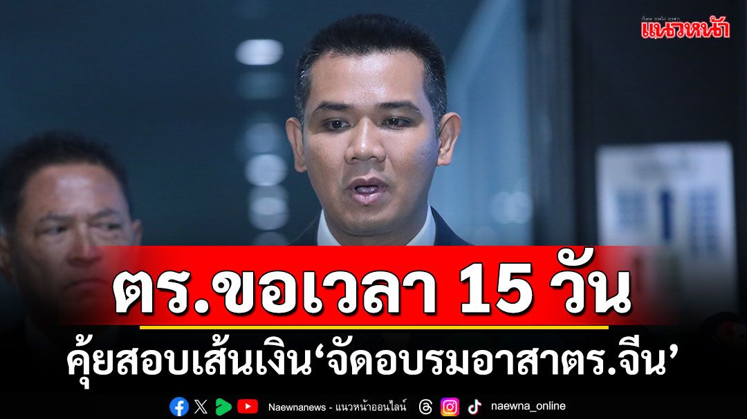 ‘กมธ.ตำรวจ’เผย ตร.ขอเวลา 15 วัน คุ้ยสอบเส้นเงิน‘จัดอบรมอาสาตร.จีน’