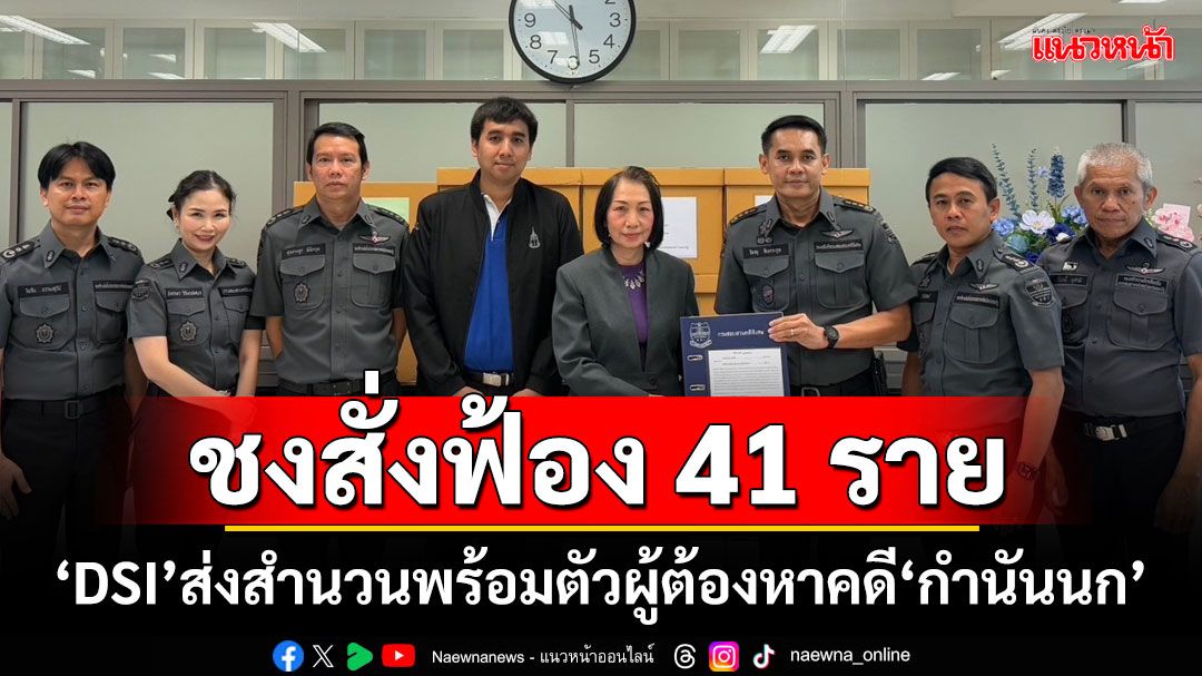 ชงสั่งฟ้อง 41 ราย ‘ดีเอสไอ’ส่งสำนวนพร้อมตัวผู้ต้องหาคดี‘กำนันนก’