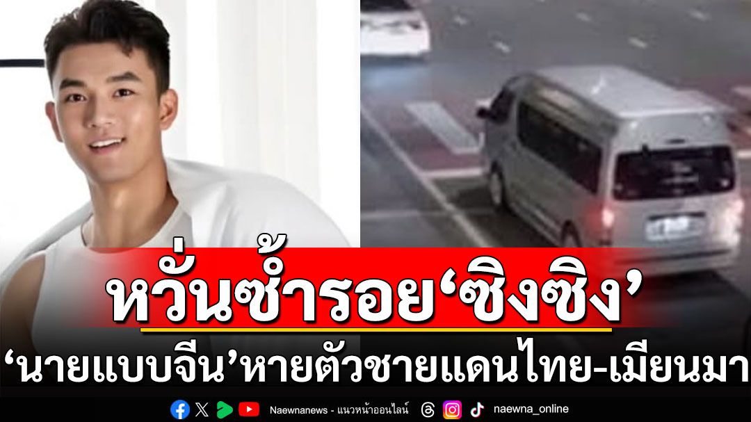 โผล่อีกราย! ‘นายแบบจีน’หายตัวชายแดนไทย-เมียนมา หวั่นซ้ำรอย‘ซิงซิง’