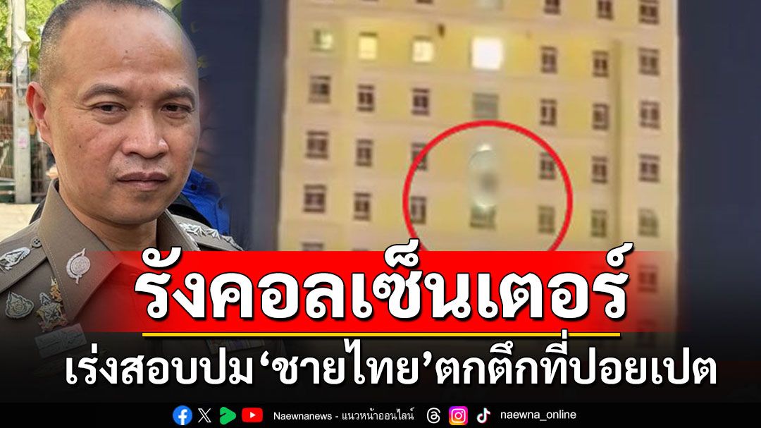 'ตร.ไซเบอร์'เร่งสอบปม'ชายไทย'ตกตึกที่ปอยเปต เผยเป็นรังแก๊งคอลเซ็นเตอร์ในกัมพูชา