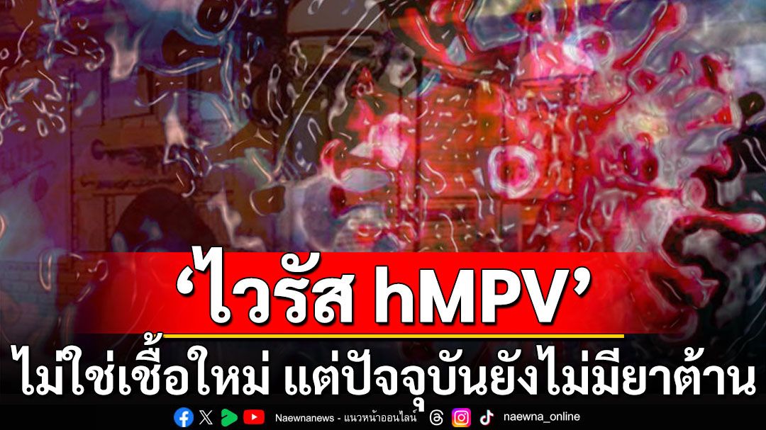 กรมควบคุมโรคย้ำ'ไวรัส hMPV' ไม่ใช่เชื้อใหม่ แต่ปัจจุบันยังไม่มียาต้าน