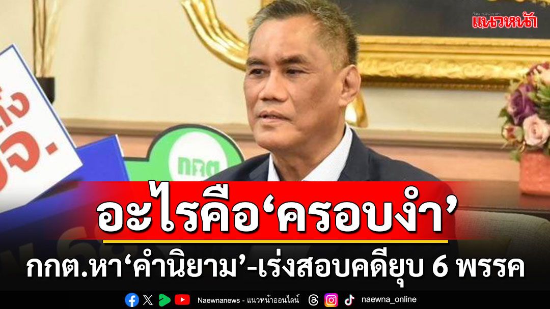 กกต.เร่งสอบยุบ 6 พรรค เผยต้องหาคำ'นิยาม-ความหมาย'อะไรคือการ'ครอบงำ'