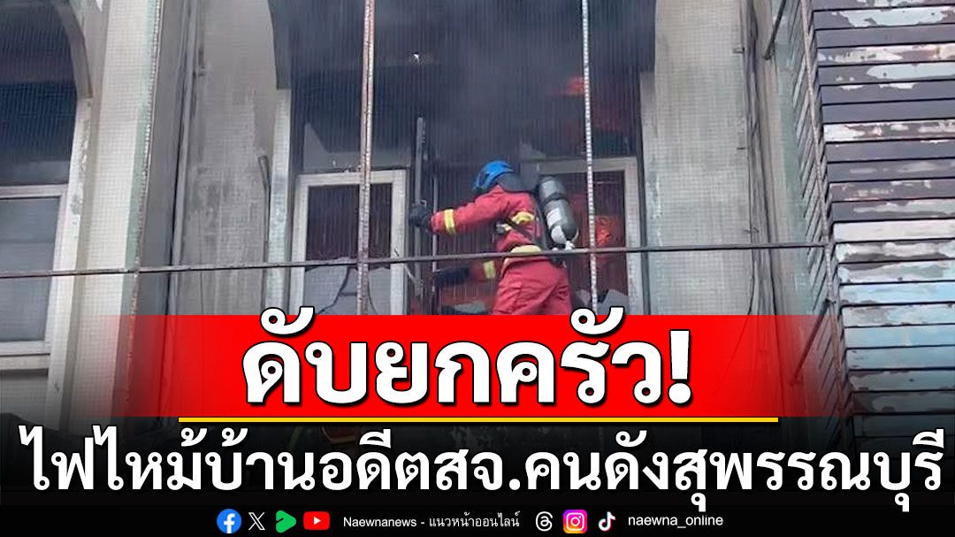 ไฟไหม้บ้านอดีตสจ.คนดังสุพรรณบุรี เสียชีวิตยกครอบครัว รวม 4 ราย