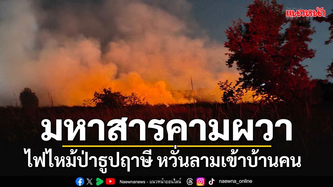 ไฟไหม้ป่าธูปฤาษีใกล้ ม.มหาสารคาม หวั่นลุกลามเข้าหมู่บ้าน ต้องจัดเวรยามเฝ้าทั้งคืน