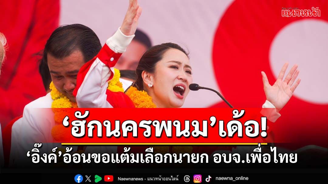 ‘ฮักนครพนม’เด้อ! ‘อิ๊งค์’อ้อนขอแต้มเลือกนายก อบจ.ดีเอ็นเอ‘เพื่อไทย’