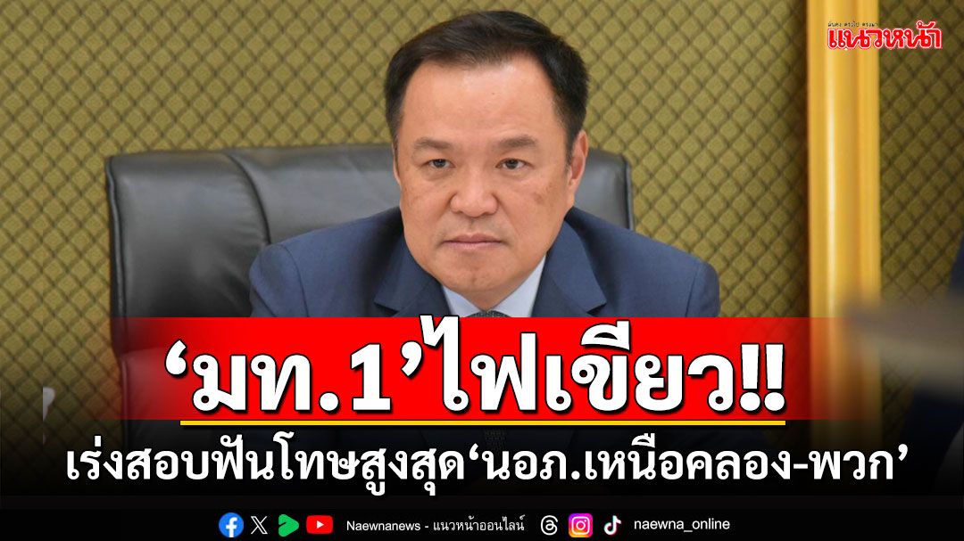 ‘มท.1’ไฟเขียว‘ปลัดมท.-อธิบดีปค.’เร่งสอบฟันโทษสูงสุด‘นอภ.เหนือคลอง-พวก’