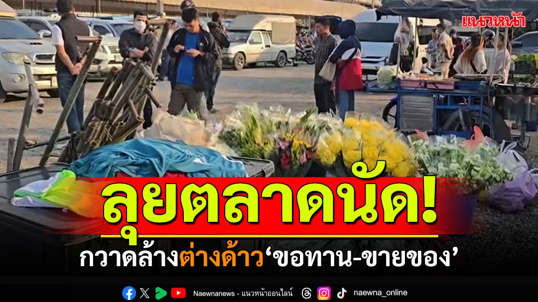 ลุยตลาดนัด! กวาดล้างต่างด้าว ขายของแย่งอาชีพคนไทย-ขอทานเถื่อน