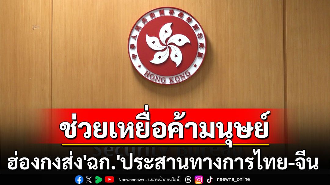 ‘ฮ่องกง’ส่งชุดเฉพาะกิจเยือน‘กรุงเทพฯ’ ประสานทางการ‘ไทย-จีน’ช่วยเหยื่อค้ามนุษย์