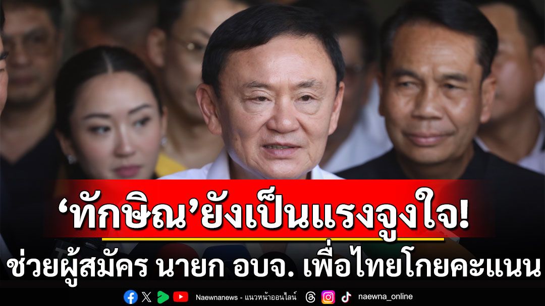 'เทพไท' ชี้ 'ทักษิณ'ยังเป็นแรงจูงใจ! ช่วยผู้สมัคร นายก อบจ. เพื่อไทย โกยคะแนน