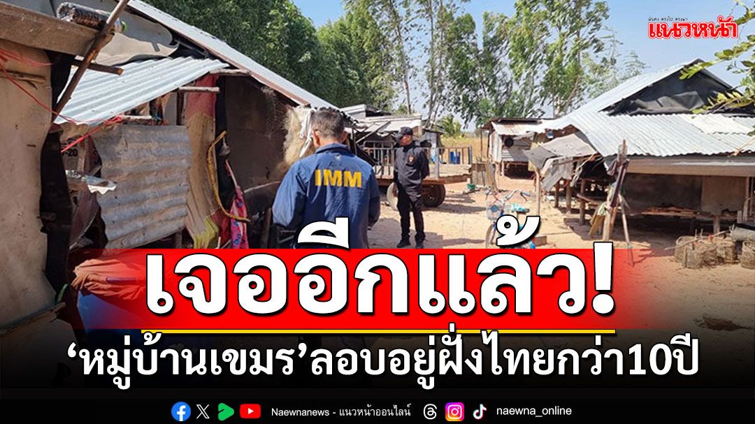 เจออีกแล้ว! 'หมู่บ้านเขมร'ลอบอยู่ฝั่งไทยนานกว่า10ปี