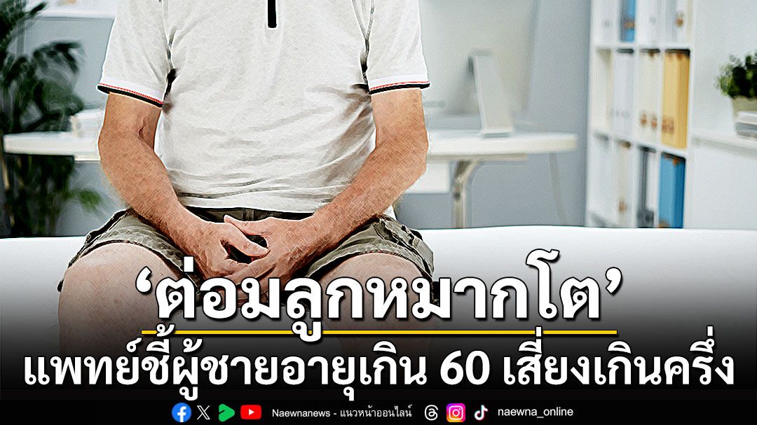 อย่ามองข้าม ‘ต่อมลูกหมากโต’ แพทย์ชี้ผู้ชายอายุเกิน 60 เสี่ยงเกินครึ่ง