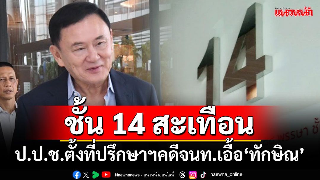 ป.ป.ช.ตั้งที่ปรึกษาองค์คณะไต่สวนฯ คดี จนท.เอื้อประโยชน์‘ทักษิณ’ชั้น 14