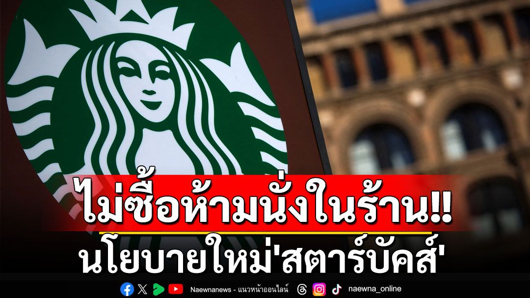 ไม่ซื้อห้ามนั่งในร้าน! ‘สตาร์บัคส์’ปรับนโยบายล่าสุด ลั่นต้องดูแลความปลอดภัย‘ลูกค้า-พนักงาน’