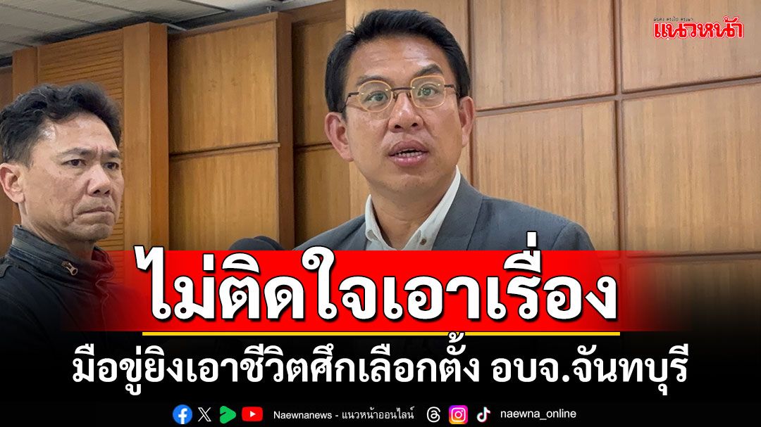 ‘วิโรจน์’ไม่ติดใจเอาเรื่อง มือขู่ยิงเอาชีวิตในศึกเลือกตั้ง อบจ.จันทบุรี