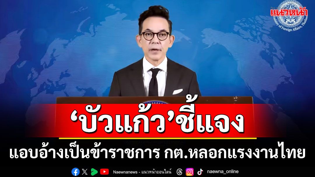 'บัวแก้ว'ชี้แจง! กรณีแอบอ้างเป็นข้าราชการ กต.หลอกแรงงานไทย