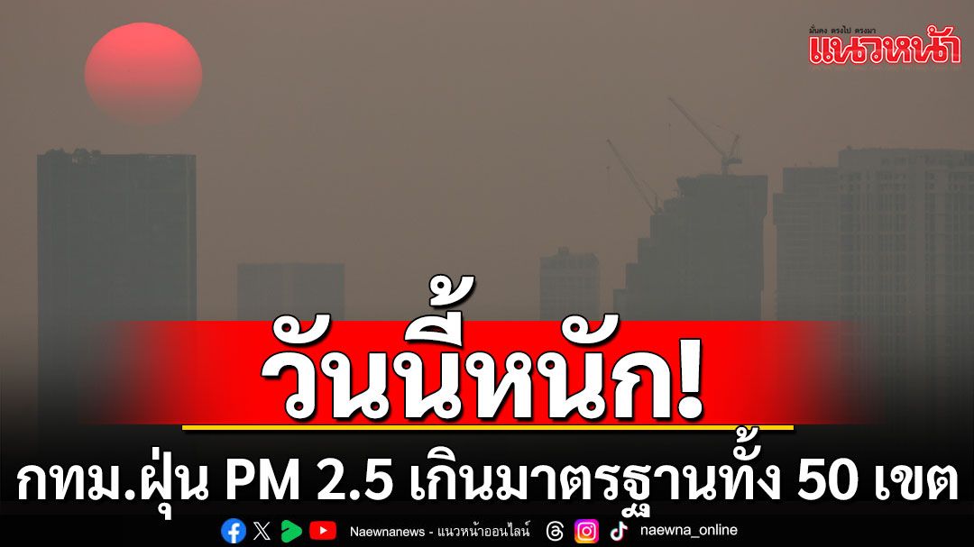 วันนี้หนัก! กทม.ฝุ่น PM 2.5 เกินมาตรฐานทั้ง 50 เขต เช็กเลย 5 พื้นที่ปริมาณสูงสุด