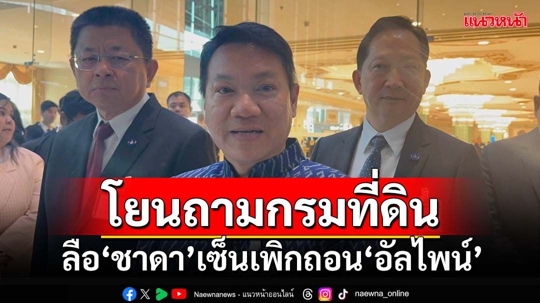 ‘ปลัด มท.’โยนถามกรมที่ดินปม‘ชาดา’เซ็นเพิกถอนที่ดิน‘อัลไพน์’ ชี้เป็นอำนาจ‘รองปลัดฯ’