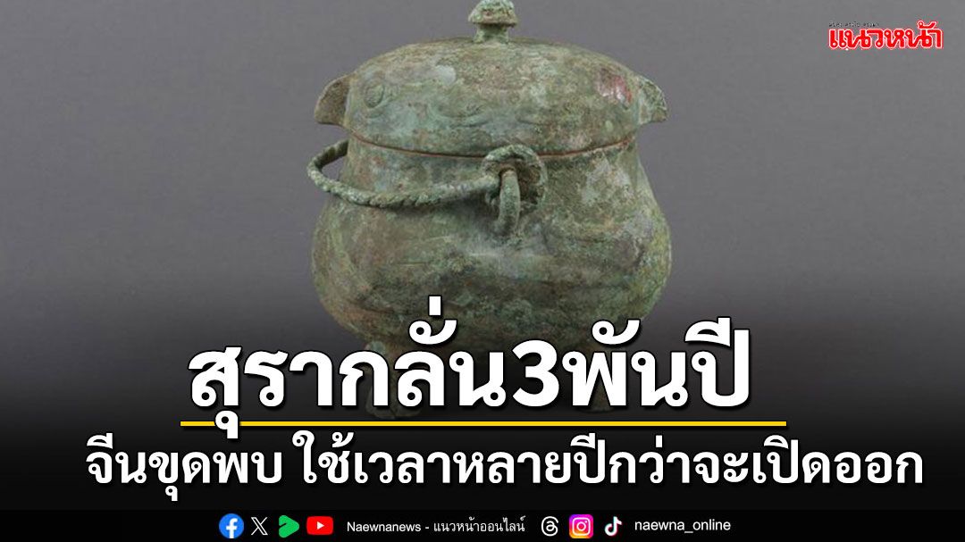 ฮือฮา!!! จีนพบ'สุรากลั่น'อายุกว่า 3,000 ปี เผยต้องใช้เวลาหลายปีกว่าจะเปิดออก