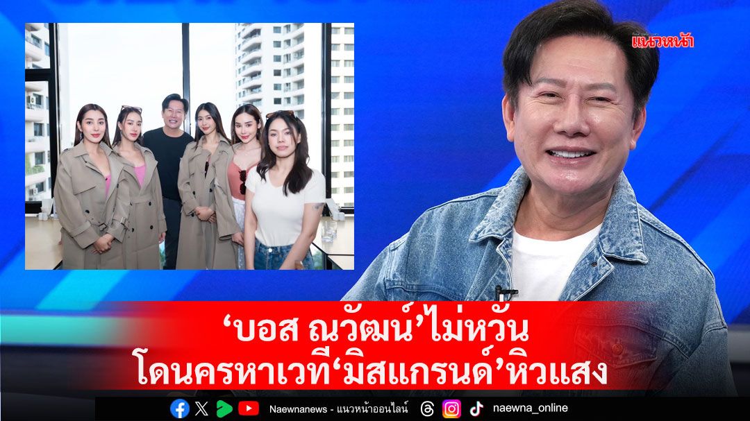 'บอส ณวัฒน์'เผยแผนแตงโมตกเรือไม่หวั่นโดนครหาเวที'มิสแกรนด์'หิวแสง