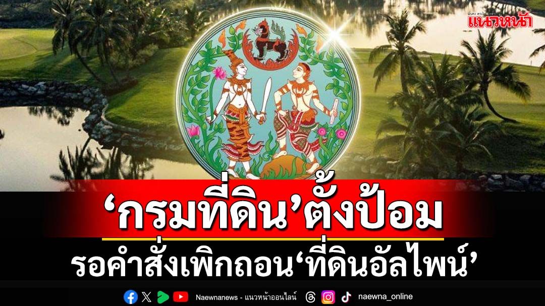 ‘กรมที่ดิน’ตั้งป้อมรอคำสั่งมหาดไทย พร้อมเพิกถอน‘ที่ดินอัลไพน์’