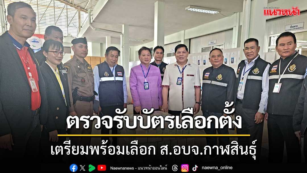 ตรวจรับบัตรเลือกตั้ง เตรียมพร้อมเลือก ส.อบจ.กาฬสินธุ์