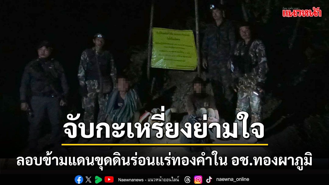 บุกจับกะเหรี่ยงย่ามใจลอบข้ามแดนย้อนกลับมาขุดดินร่อนแร่ทองคำใน อช.ทองผาภูมิ