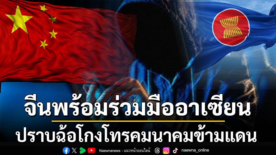 ‘จีน’พร้อมร่วมมือ‘อาเซียน’ปราบฉ้อโกงโทรคมนาคมข้ามแดน