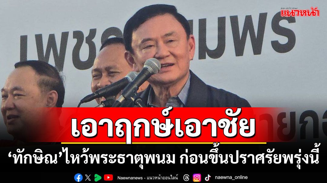 เอาฤกษ์เอาชัย! ‘ทักษิณ’ไหว้พระธาตุพนม ก่อนขึ้นปราศรัยพรุ่งนี้