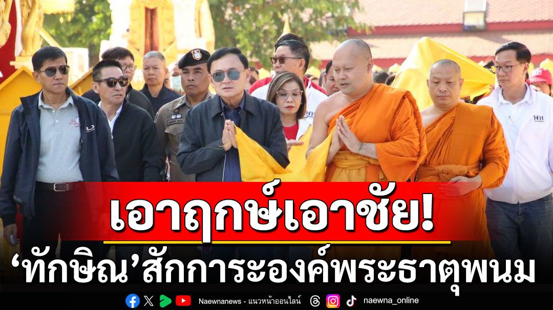 'ทักษิณ'สักการะองค์พระธาตุพนม เอาฤกษ์เอาชัยก่อนเดินสายปราศรัยช่วย'อนุชิต'หาเสียง