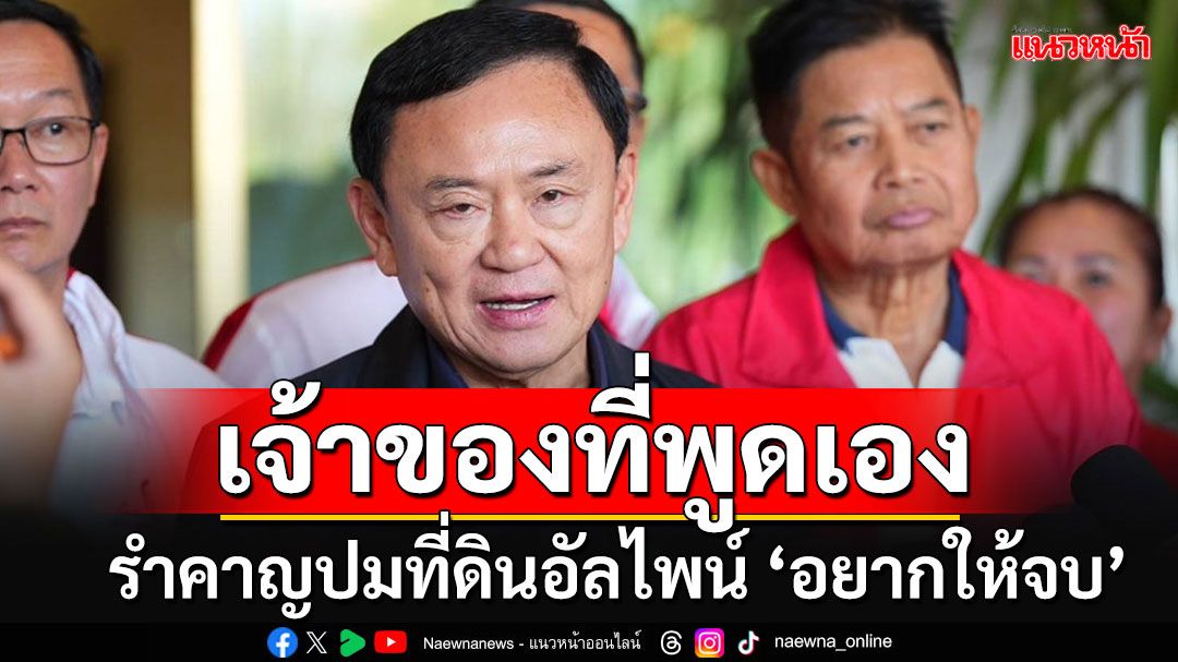 'ทักษิณ'ไม่ติดใจ'ชาดา'เซ็นเพิกถอนที่ดินอัลไพน์ ลั่นในฐานะเจ้าของที่อยากให้จบ 'น่ารำคาญ'