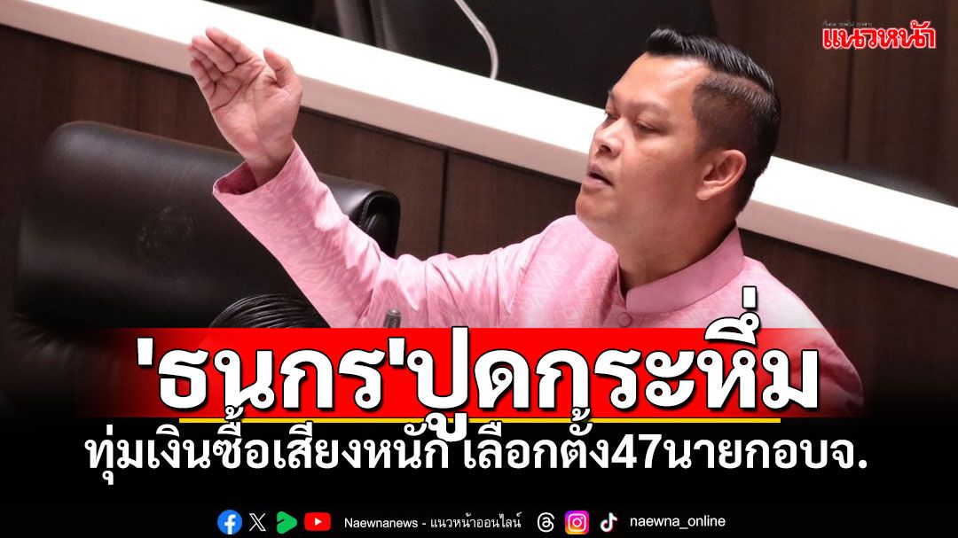 'ธนกร'ปูดกระหึ่ม!! เลือกตั้ง47นายกอบจ. ช่วงโค้งสุดท้าย ทุ่มเงินซื้อเสียงหนัก