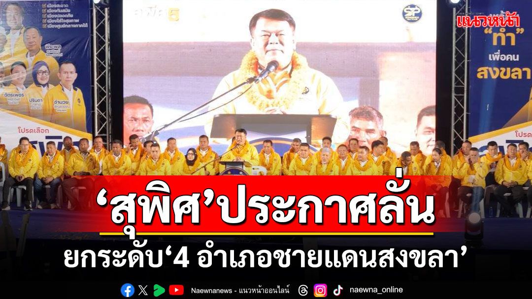 ‘สุพิศ พิทักษ์ธรรม’ผู้สมัครนายกอบจ.สงขลา ประกาศยกระดับ‘4 อำเภอชายแดน’