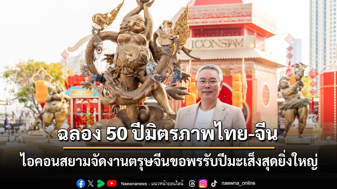 เริ่มแล้ว!! ฉลอง 50 ปีสายสัมพันธ์ไทย-จีน ไอคอนสยามจัดตรุษจีนปีมะเส็งยิ่งใหญ่