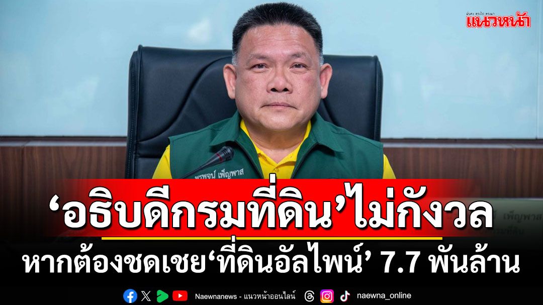 ‘อธิบดีกรมที่ดิน’ไม่กังวล! หากต้องชดเชย‘ที่ดินอัลไพน์’ 7.7 พันล้าน