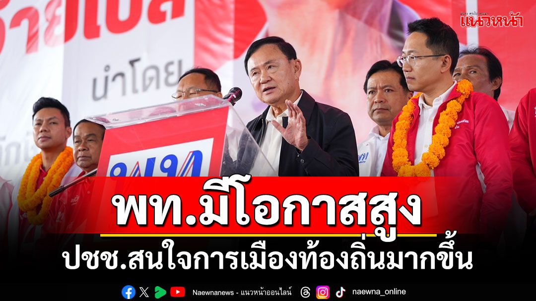 ‘ทักษิณ’มั่นใจ พท.มีโอกาสสูง เผย ปชช.สนใจการเมืองท้องถิ่นมากขึ้น