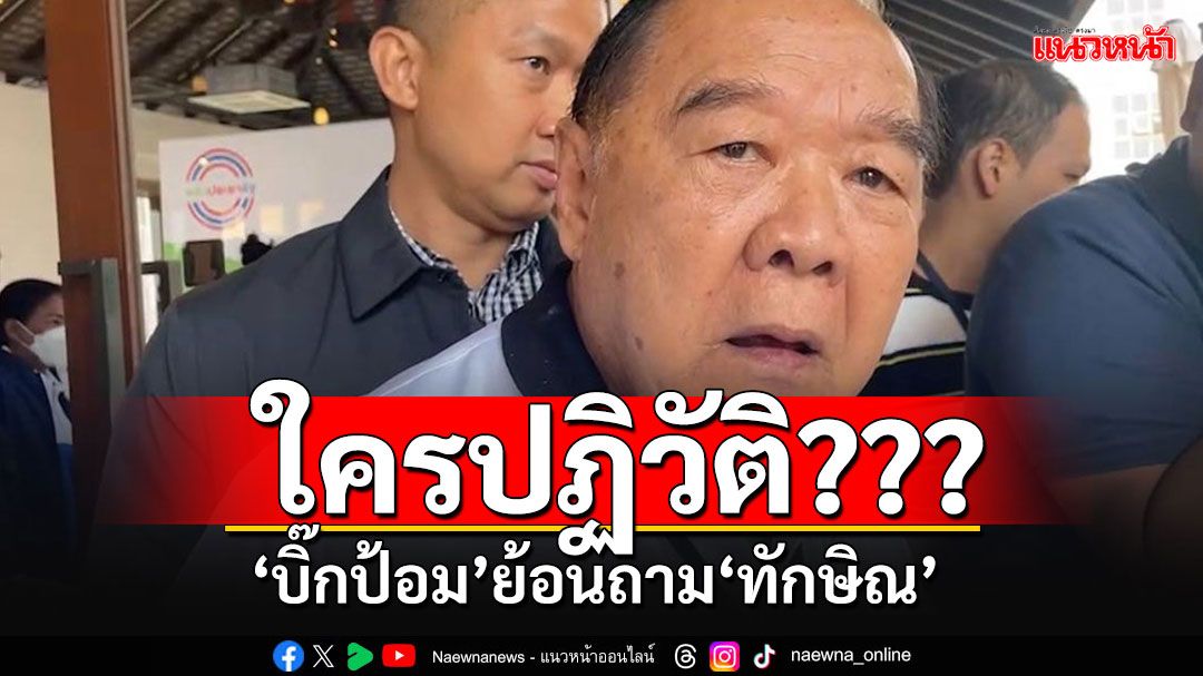 'บิ๊กป้อม'ย้อนถามใครปฎิวัติ? เมิน'ทักษิณ'เกทับตกเป็นเป้าการเมืองเยอะกว่า