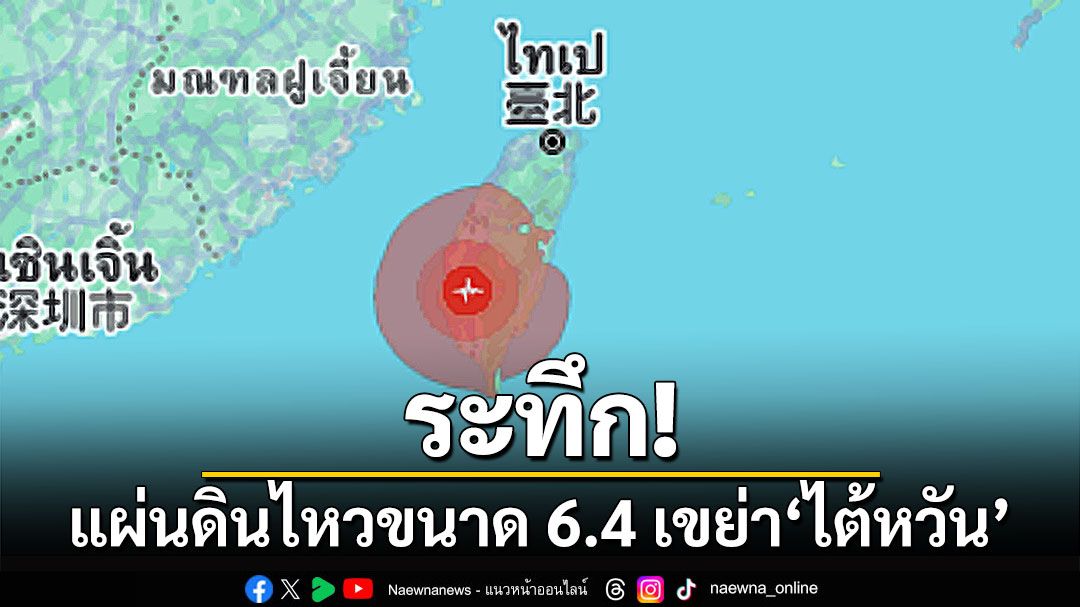 ระทึก! แผ่นดินไหวขนาด 6.4 เขย่า'ไต้หวัน' ยังไม่มีรายงานความเสียหาย