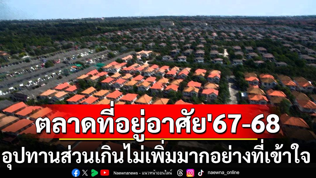 ตลาดที่อยู่อาศัยปี’67-68 อุปทานส่วนเกินไม่เพิ่มมากอย่างที่เข้าใจ