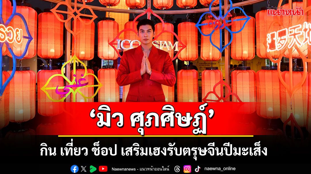 'ไอคอนสยาม'ชวน 'มิว ศุภศิษฏ์'กิน เที่ยว ช็อป  เสริมเฮงรับตรุษจีนปีมะเส็ง