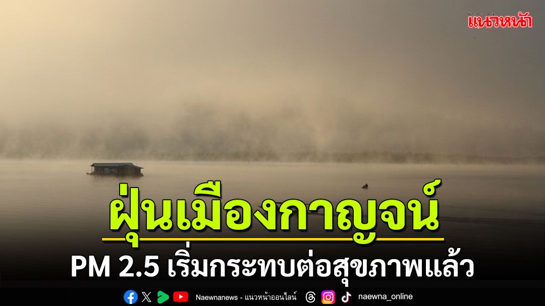 กาญจน์เริ่มหนัก! ฝุ่นพิษ PM 2.5 เริ่มกระทบต่อสุขภาพแล้ว