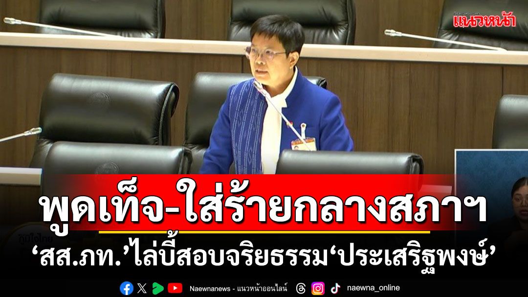 พูดเท็จ-ใส่ร้ายกลางสภาฯ ‘สส.ภท.’ไล่บี้สอบจริยธรรม‘ประเสริฐพงษ์’