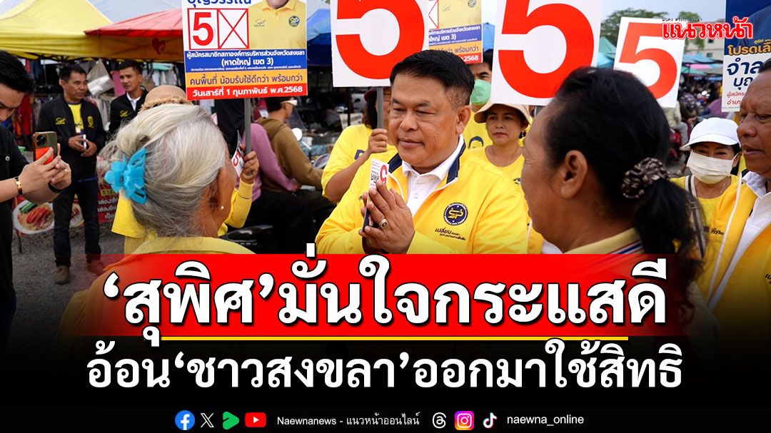 ‘สุพิศ’มั่นใจกระแสดี! หลังลงพื้นที่ครบ 16 อำเภอ อ้อน‘ชาวสงขลา’ออกมาใช้สิทธิ