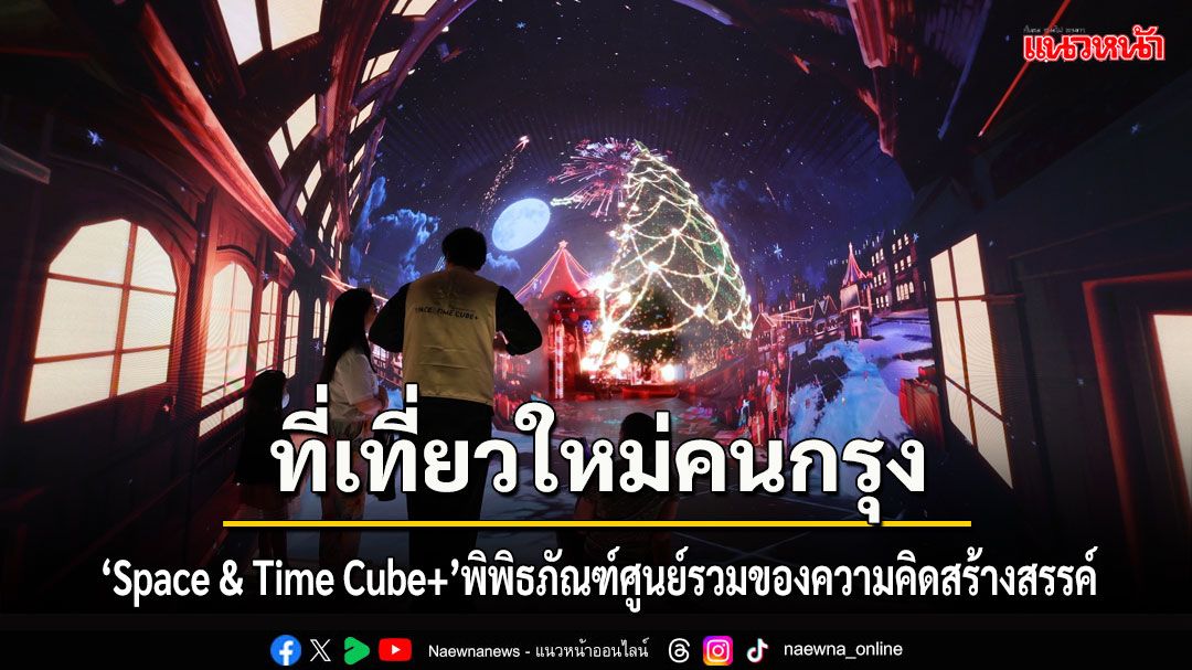 สัมผัสประสบการณ์สุดล้ำที่ Space & Time Cube+ ที่เที่ยวใหม่ของคนกรุงเทพฯ