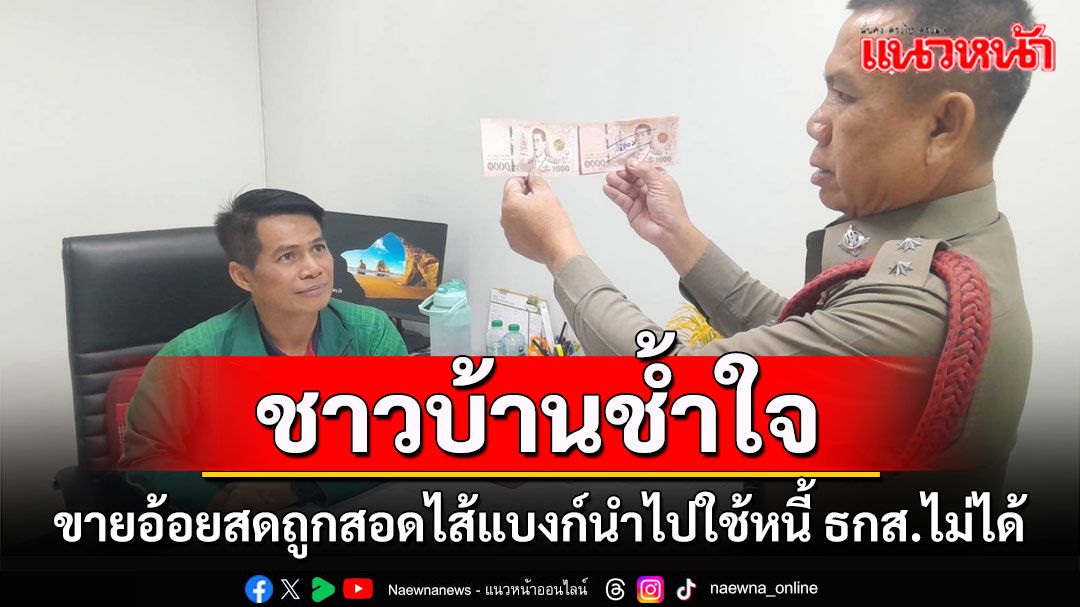 ทุกข์หนักชาวบ้านขายอ้อยสดถูกสอดไส้แบงค์ 1,000 บาทปลอม 11 ใบใช้หนี้ ธกส.ไม่ได้